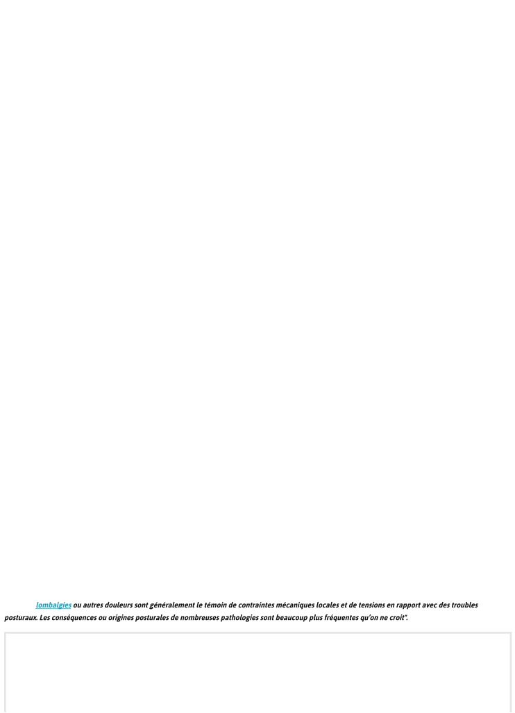 lombalgiesou autres douleurs sont gnralement le tmoin de contraintes mcaniques locales et de tensions en rapport avec des troubles posturaux. Les consquences ou origines posturales de nombreuses pathologies sont beaucoup plus frquentes quon ne croit".